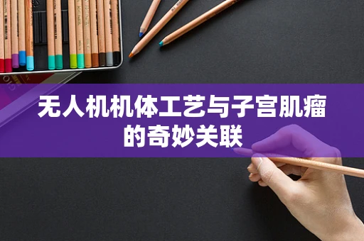 无人机机体工艺与子宫肌瘤的奇妙关联