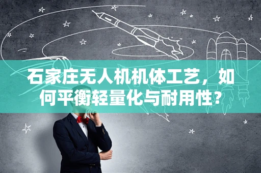 石家庄无人机机体工艺，如何平衡轻量化与耐用性？