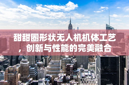 甜甜圈形状无人机机体工艺，创新与性能的完美融合