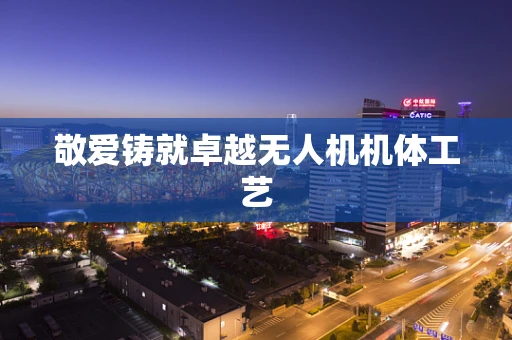 敬爱铸就卓越无人机机体工艺