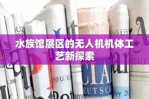 水族馆展区的无人机机体工艺新探索