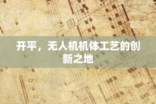 开平，无人机机体工艺的创新之地