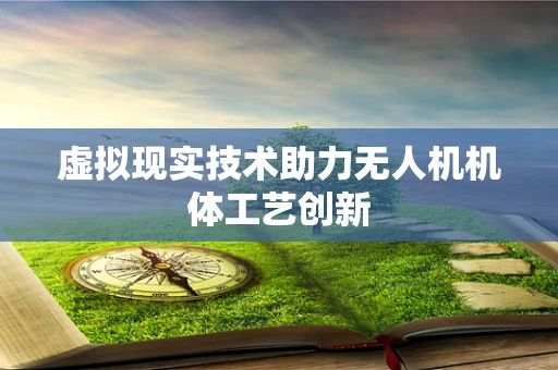 虚拟现实技术助力无人机机体工艺创新