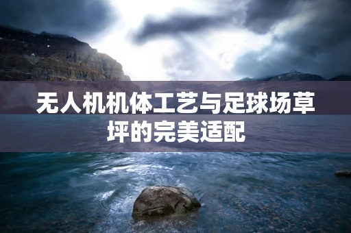 无人机机体工艺与足球场草坪的完美适配