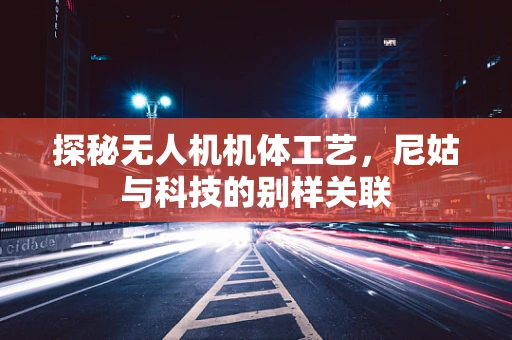 探秘无人机机体工艺，尼姑与科技的别样关联
