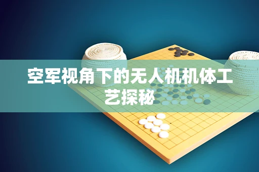 空军视角下的无人机机体工艺探秘