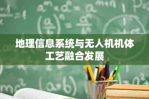 地理信息系统与无人机机体工艺融合发展