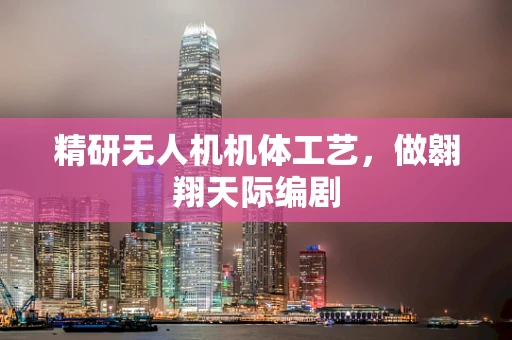 精研无人机机体工艺，做翱翔天际编剧
