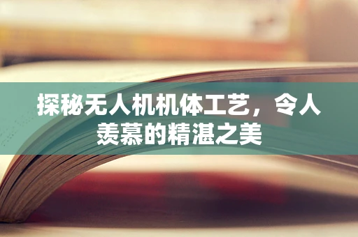 探秘无人机机体工艺，令人羡慕的精湛之美