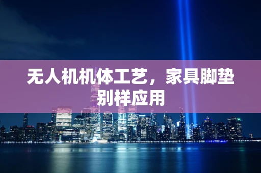 无人机机体工艺，家具脚垫别样应用