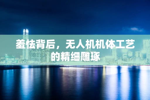 羞怯背后，无人机机体工艺的精细雕琢