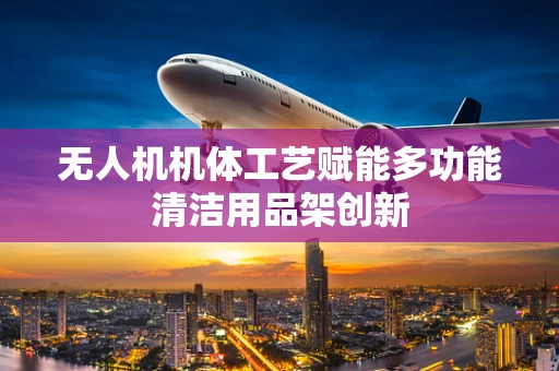 无人机机体工艺赋能多功能清洁用品架创新