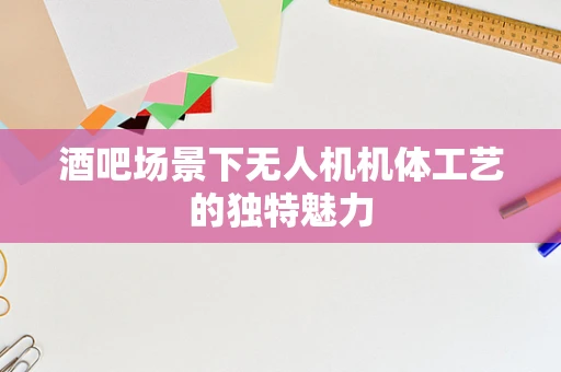 酒吧场景下无人机机体工艺的独特魅力