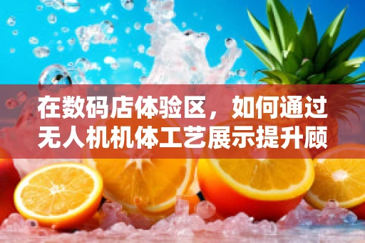 在数码店体验区，如何通过无人机机体工艺展示提升顾客互动体验？