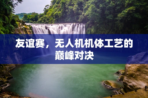 友谊赛，无人机机体工艺的巅峰对决
