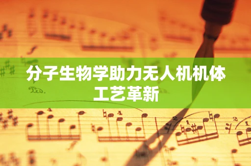 分子生物学助力无人机机体工艺革新