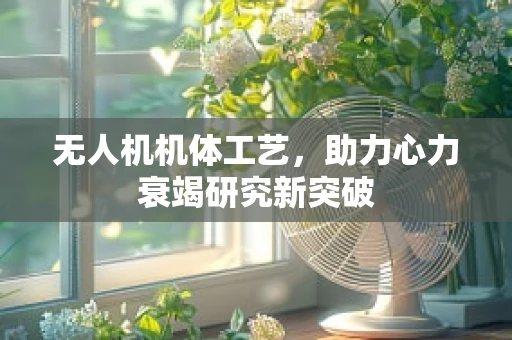 无人机机体工艺，助力心力衰竭研究新突破