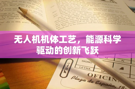 无人机机体工艺，能源科学驱动的创新飞跃