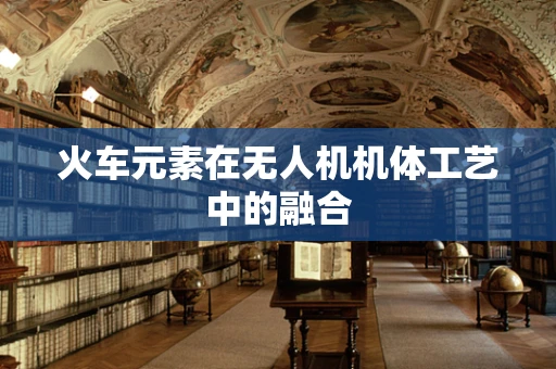 火车元素在无人机机体工艺中的融合