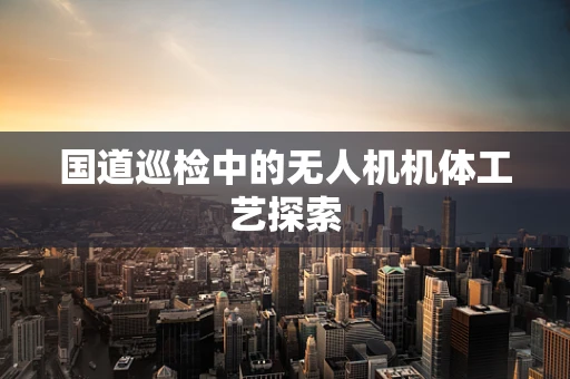 国道巡检中的无人机机体工艺探索