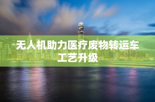 无人机助力医疗废物转运车工艺升级
