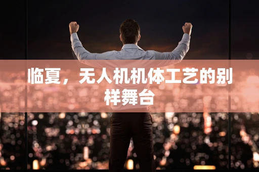 临夏，无人机机体工艺的别样舞台