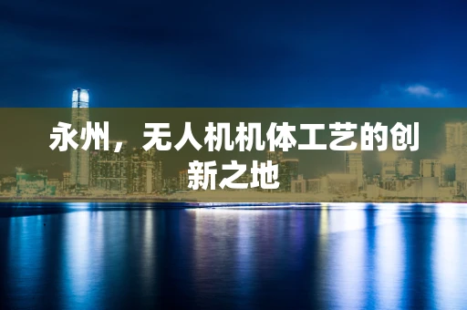 永州，无人机机体工艺的创新之地