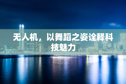 无人机，以舞蹈之姿诠释科技魅力