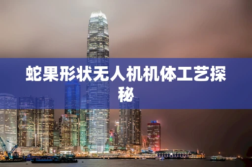 蛇果形状无人机机体工艺探秘