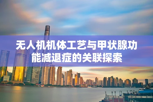 无人机机体工艺与甲状腺功能减退症的关联探索