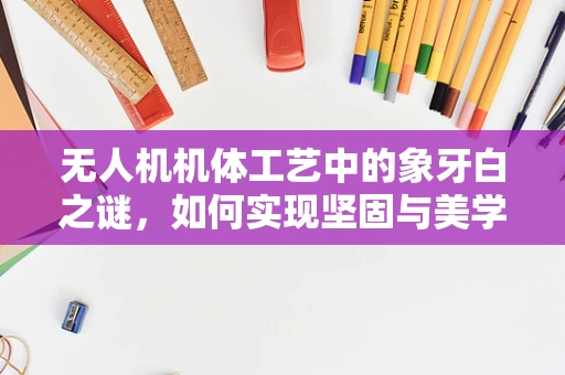 无人机机体工艺中的象牙白之谜，如何实现坚固与美学的完美融合？