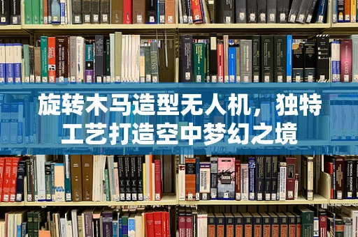 旋转木马造型无人机，独特工艺打造空中梦幻之境