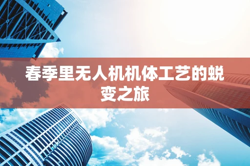 春季里无人机机体工艺的蜕变之旅