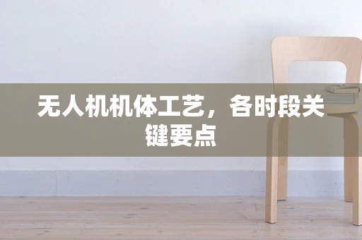 无人机机体工艺，各时段关键要点
