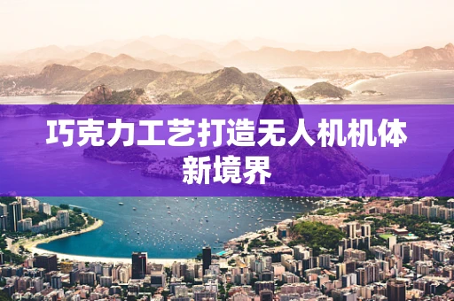 巧克力工艺打造无人机机体新境界