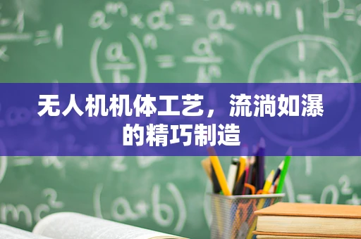 无人机机体工艺，流淌如瀑的精巧制造