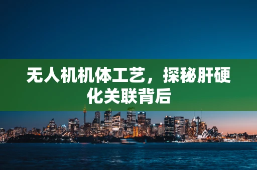 无人机机体工艺，探秘肝硬化关联背后