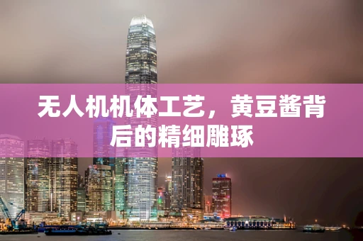 无人机机体工艺，黄豆酱背后的精细雕琢