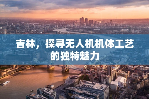吉林，探寻无人机机体工艺的独特魅力