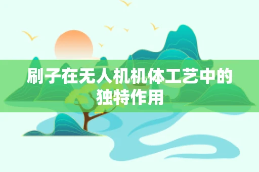 刷子在无人机机体工艺中的独特作用
