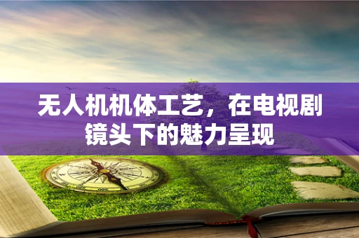 无人机机体工艺，在电视剧镜头下的魅力呈现
