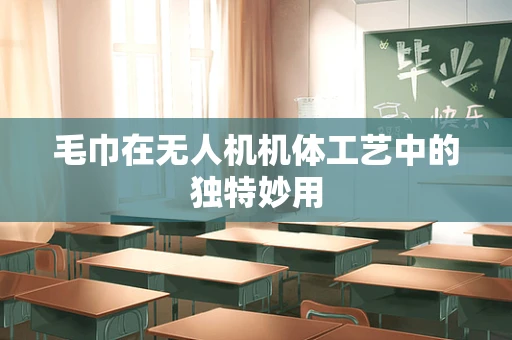 毛巾在无人机机体工艺中的独特妙用