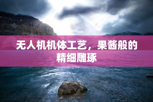 无人机机体工艺，果酱般的精细雕琢