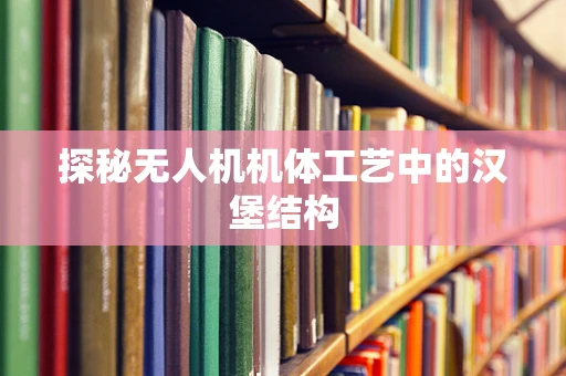 探秘无人机机体工艺中的汉堡结构