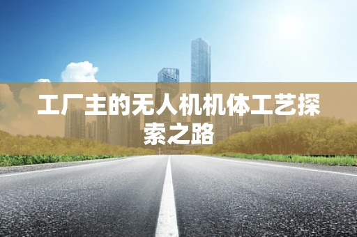 工厂主的无人机机体工艺探索之路