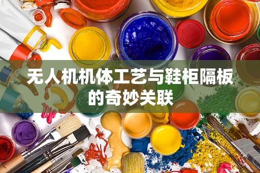 无人机机体工艺与鞋柜隔板的奇妙关联