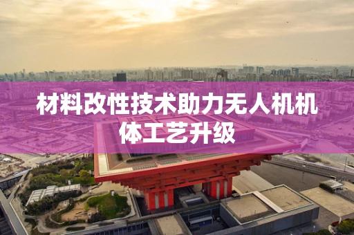 材料改性技术助力无人机机体工艺升级