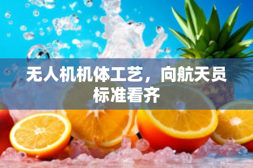无人机机体工艺，向航天员标准看齐