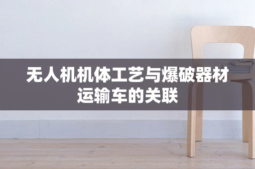 无人机机体工艺与爆破器材运输车的关联