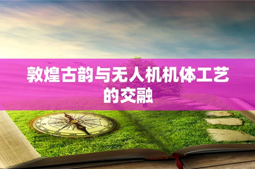 敦煌古韵与无人机机体工艺的交融